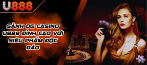Sảnh DG Casino U888 Đỉnh Cao Với Siêu Phẩm Độc Đáo
