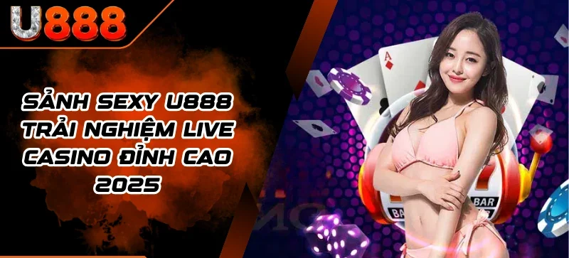 Sảnh Sexy U888 - Trải Nghiệm Live Casino Đỉnh Cao 2025